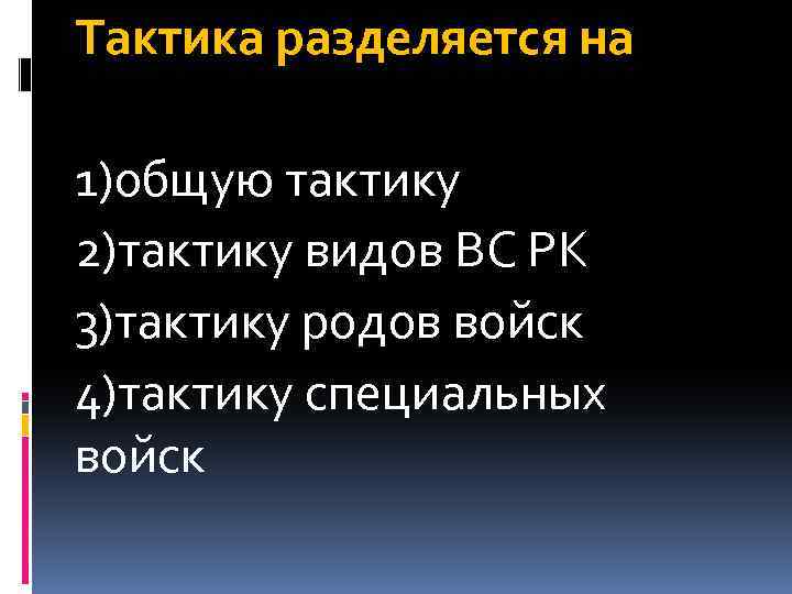 Тактика разделяется на 1)общую тактику 2)тактику видов ВС РК 3)тактику родов войск 4)тактику специальных