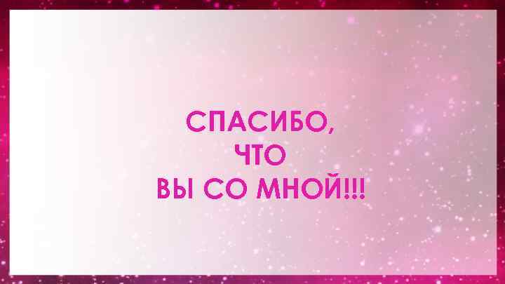 СПАСИБО, ЧТО ВЫ СО МНОЙ!!! 