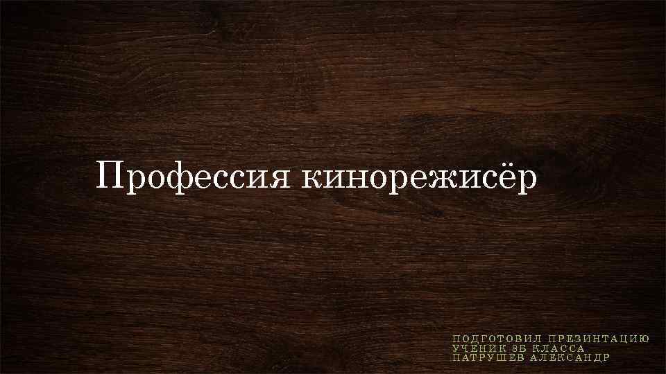 Профессия кинорежисёр ПОДГОТОВИЛ ПРЕЗИНТАЦИЮ УЧЕНИК 8 Б КЛАССА ПАТРУШЕВ АЛЕКСАНДР 
