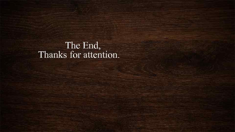 The End, Thanks for attention. 
