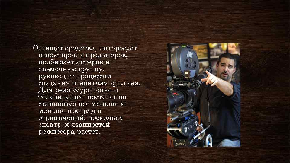 Он ищет средства, интересует инвесторов и продюсеров, подбирает актеров и съемочную группу, руководит процессом