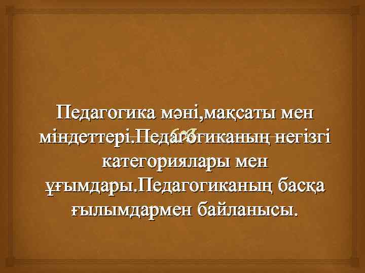 Педагогика мәні, мақсаты мен міндеттері. Педагогиканың негізгі категориялары мен ұғымдары. Педагогиканың басқа ғылымдармен байланысы.