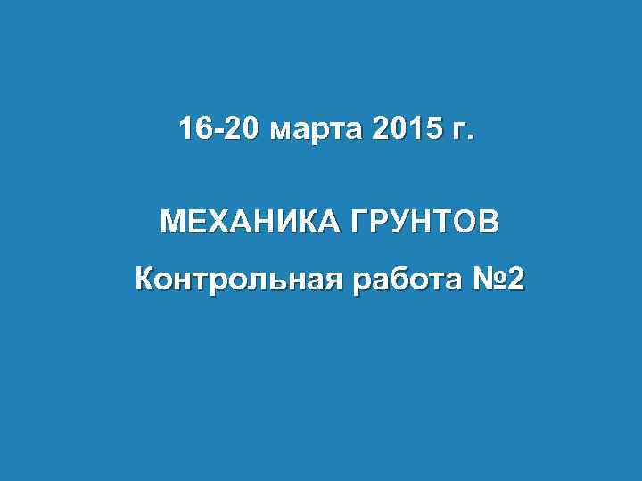 16 -20 марта 2015 г. МЕХАНИКА ГРУНТОВ Контрольная работа № 2 