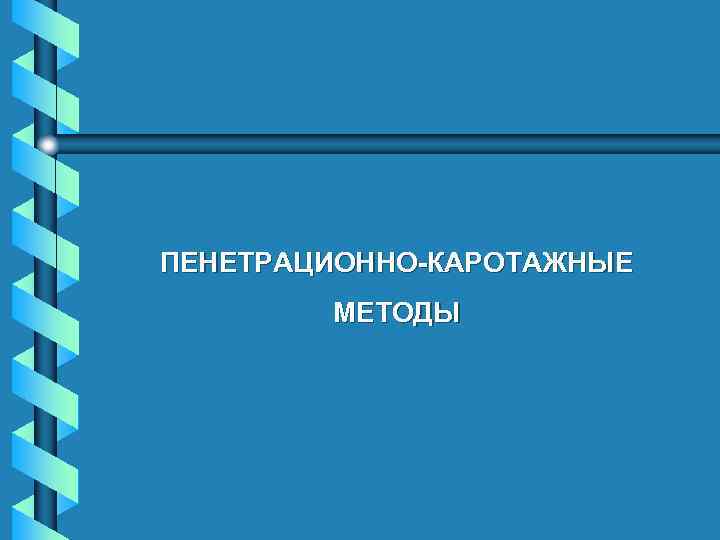 ПЕНЕТРАЦИОННО-КАРОТАЖНЫЕ МЕТОДЫ 