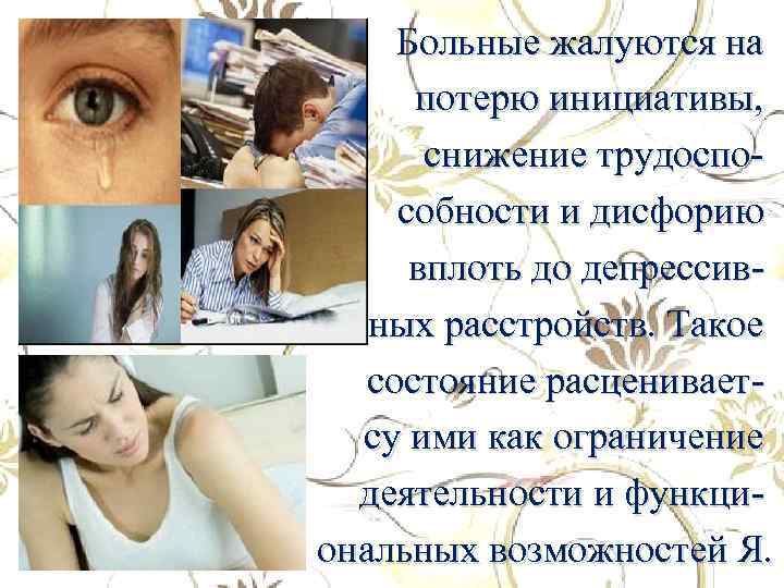 Больные жалуются на потерю инициативы, снижение трудоспособности и дисфорию вплоть до депрессивных расстройств. Такое