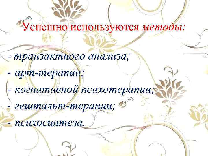 Успешно используются методы: - транзактного анализа; - арт-терапии; - когнитивной психотерапии; - гештальт-терапии; -
