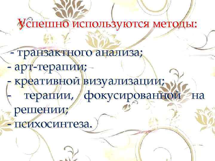 Успешно используются методы: - транзактного анализа; - арт-терапии; - креативной визуализации; - терапии, фокусированной