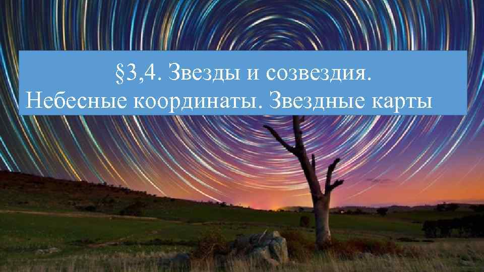 § 3, 4. Звезды и созвездия. Небесные координаты. Звездные карты 