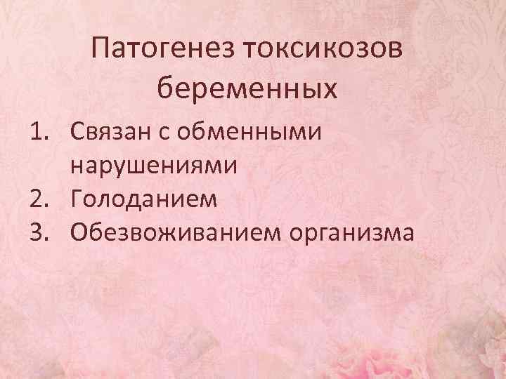 Патогенез токсикозов беременных 1. Связан с обменными нарушениями 2. Голоданием 3. Обезвоживанием организма 