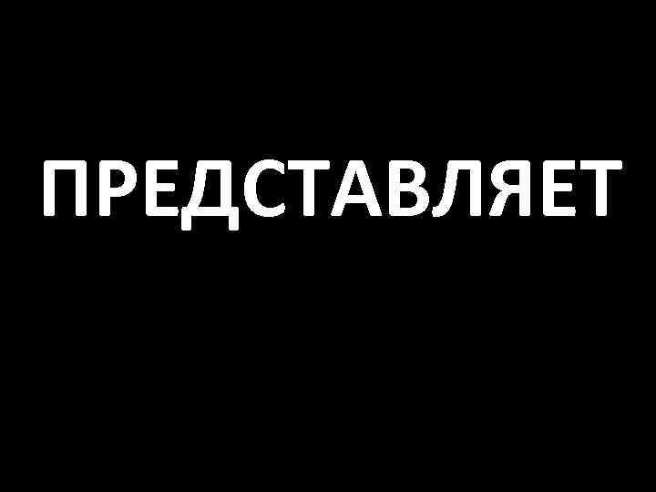 ПРЕДСТАВЛЯЕТ 