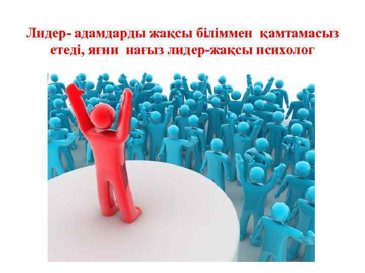 Лидер- адамдарды жақсы біліммен қамтамасыз етеді, яғни нағыз лидер-жақсы психолог 