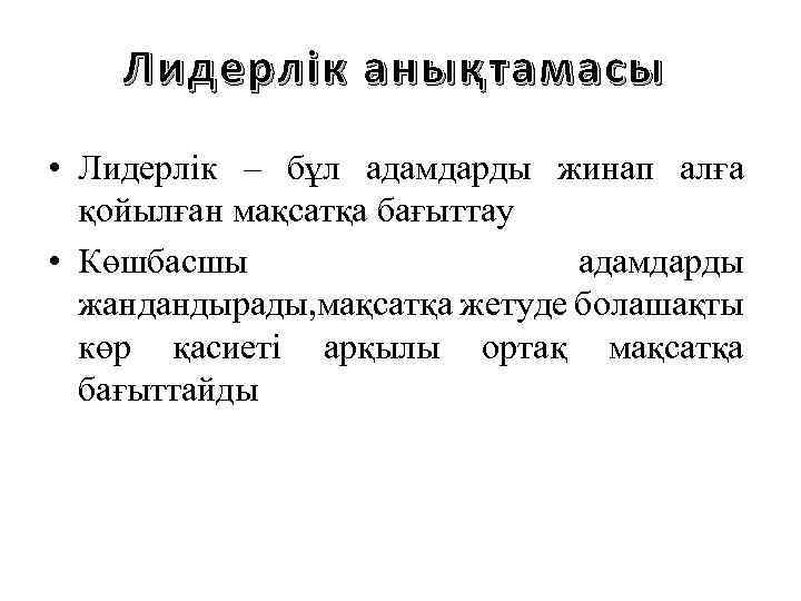 Лидерлік анықтамасы • Лидерлік – бұл адамдарды жинап алға қойылған мақсатқа бағыттау • Көшбасшы