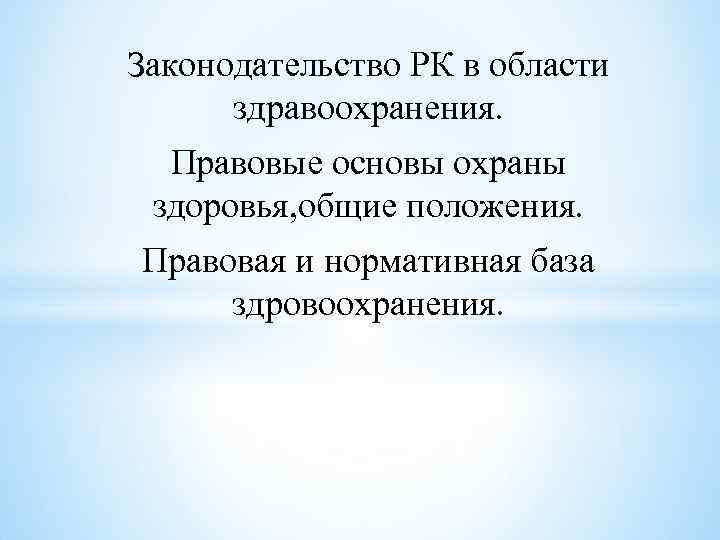 Законодательство РК в области здравоохранения. Правовые основы охраны здоровья, общие положения. Правовая и нормативная