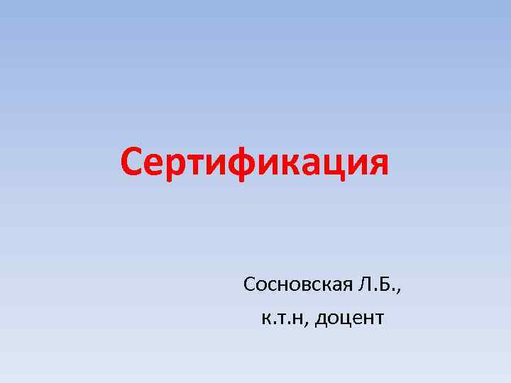 Сертификация Сосновская Л. Б. , к. т. н, доцент 