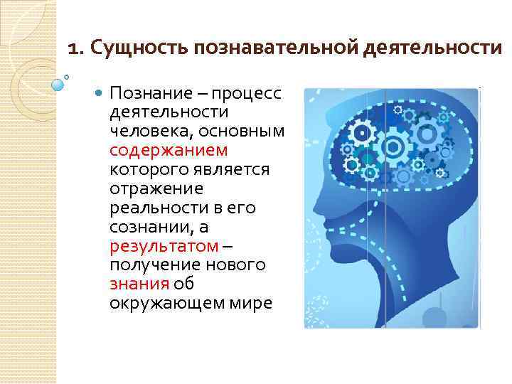 1. Сущность познавательной деятельности Познание – процесс деятельности человека, основным содержанием которого является отражение