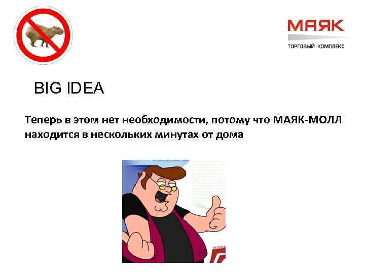 BIG IDEA Теперь в этом нет необходимости, потому что МАЯК-МОЛЛ находится в нескольких минутах