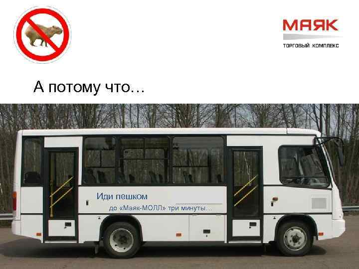 А потому что… Иди пешком до «Маяк-МОЛЛ» три минуты… 