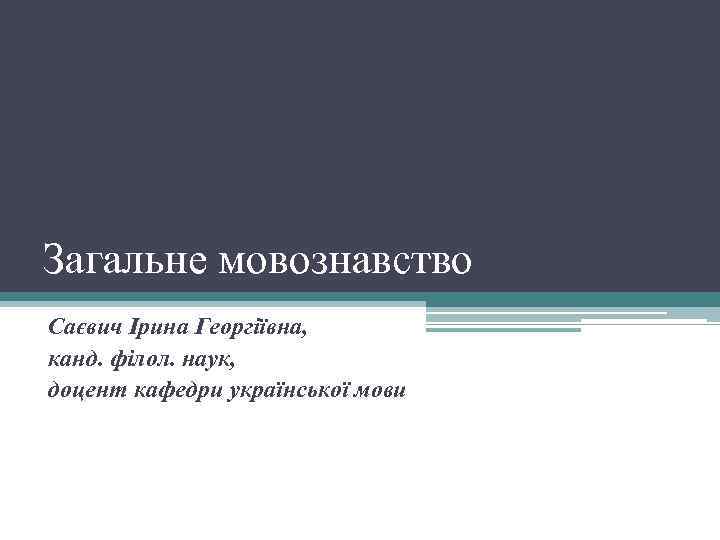 Загальне мовознавство Саєвич Ірина Георгіївна, канд. філол. наук, доцент кафедри української мови 