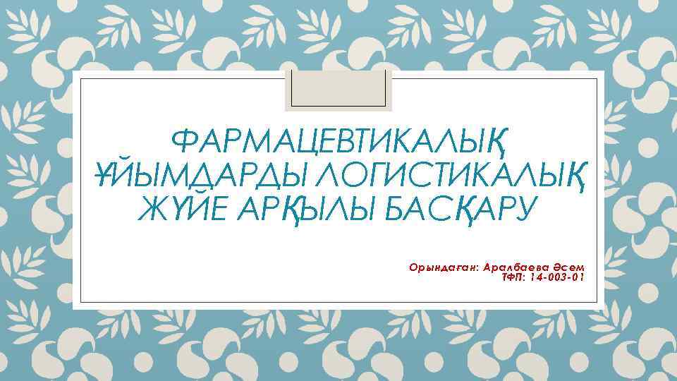 ФАРМАЦЕВТИКАЛЫҚ ҰЙЫМДАРДЫ ЛОГИСТИКАЛЫҚ ЖҮЙЕ АРҚЫЛЫ БАСҚАРУ Орындаған: Аралбаева Əсем ТФП: 14 -003 -01 