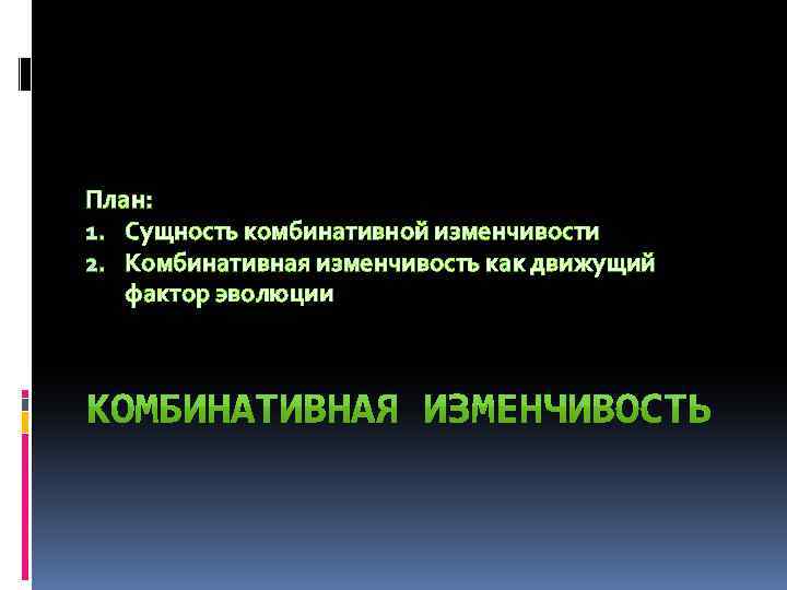 План: 1. Сущность комбинативной изменчивости 2. Комбинативная изменчивость как движущий фактор эволюции 