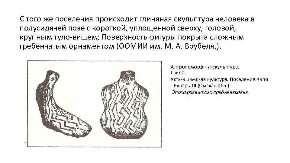 С того же поселения происходит глиняная скульптура человека в полусидячей позе с короткой, уплощенной