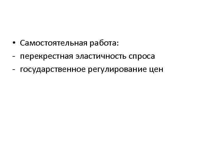  • Самостоятельная работа: - перекрестная эластичность спроса - государственное регулирование цен 
