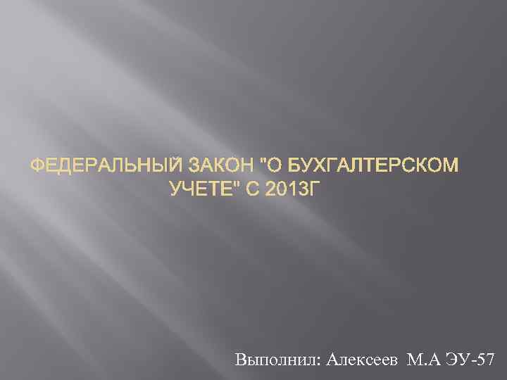 ФЕДЕРАЛЬНЫЙ ЗАКОН "О БУХГАЛТЕРСКОМ УЧЕТЕ" С 2013 Г Выполнил: Алексеев М. А ЭУ-57 