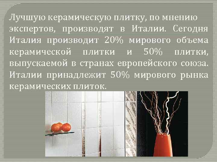 Лучшую керамическую плитку, по мнению экспертов, производят в Италии. Сегодня Италия производит 20% мирового
