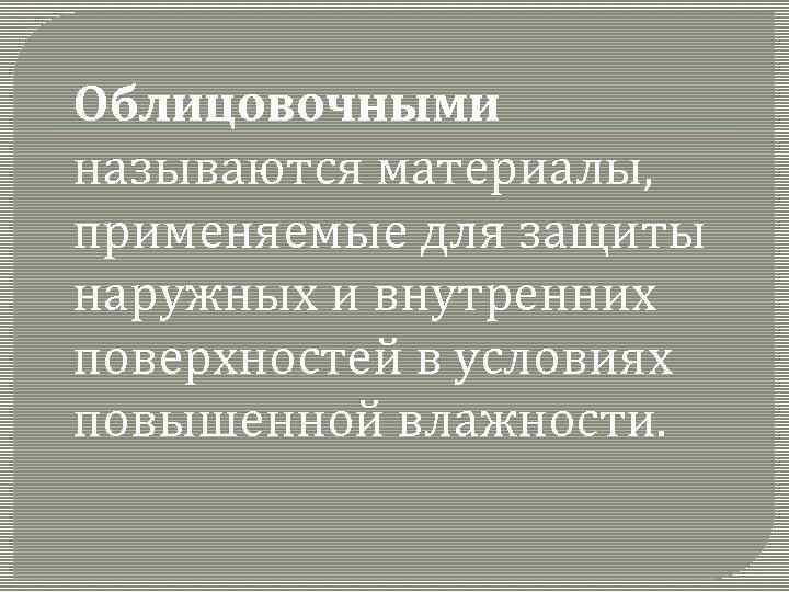Облицовочными называются материалы, применяемые для защиты наружных и внутренних поверхностей в условиях повышенной влажности.