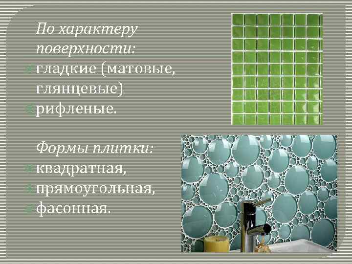По характеру поверхности: гладкие (матовые, глянцевые) рифленые. Формы плитки: квадратная, прямоугольная, фасонная. 