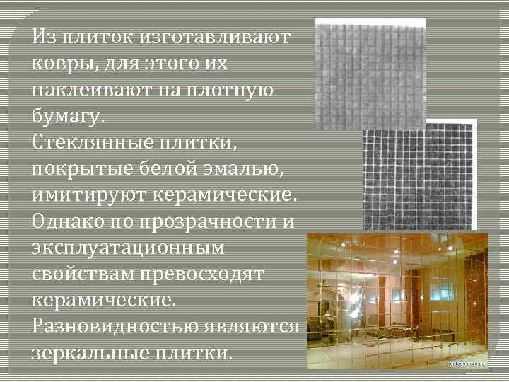 Из плиток изготавливают ковры, для этого их наклеивают на плотную бумагу. Стеклянные плитки, покрытые