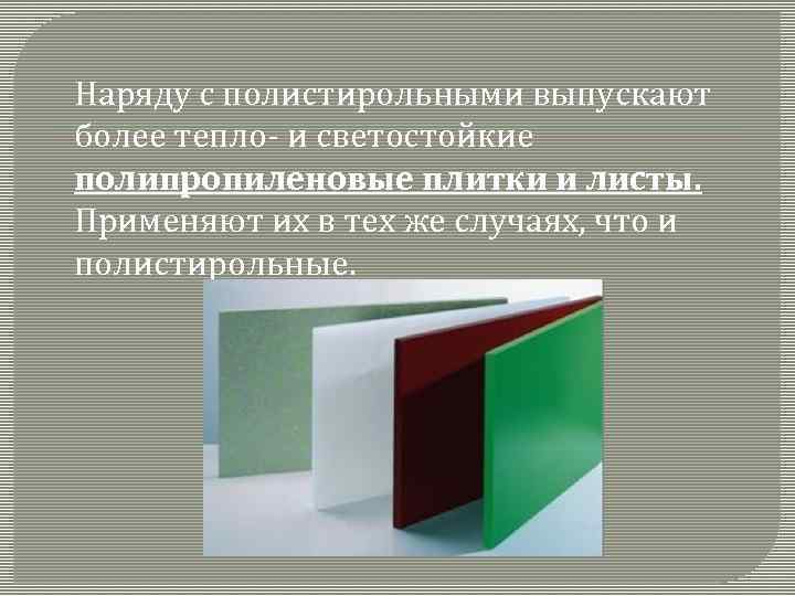 Наряду с полистирольными выпускают более тепло- и светостойкие полипропиленовые плитки и листы. Применяют их