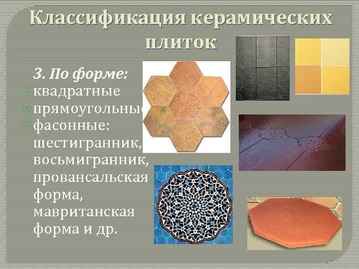 Классификация керамических плиток 3. По форме: квадратные прямоугольные фасонные: шестигранник, восьмигранник, провансальская форма, мавританская