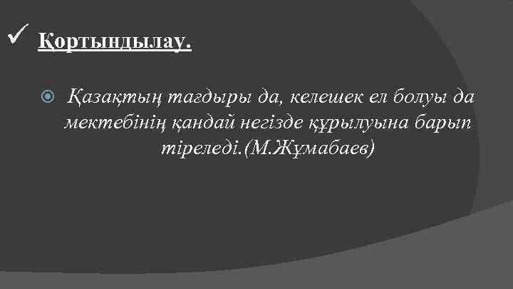 ü Қортындылау. Қазақтың тағдыры да, келешек ел болуы да мектебінің қандай негізде құрылуына барып