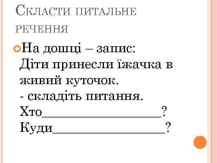 СКЛАСТИ ПИТАЛЬНЕ РЕЧЕННЯ На дошці – запис: Діти принесли їжачка в живий куточок. -