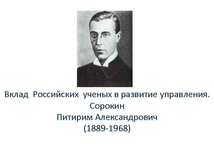 Вклад Российских ученых в развитие управления. Сорокин Питирим Александрович (1889 -1968) 