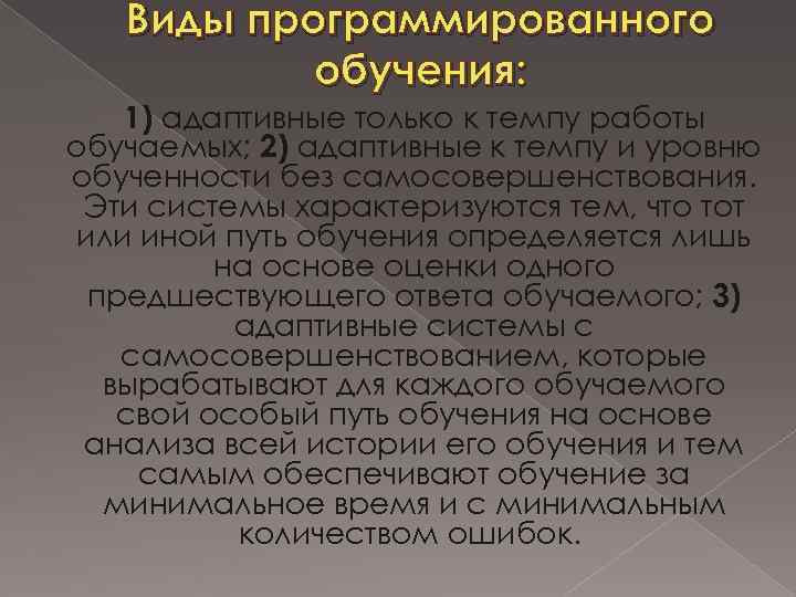 Виды программированного обучения: 1) адаптивные только к темпу работы обучаемых; 2) адаптивные к темпу