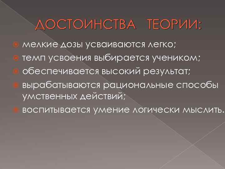ДОСТОИНСТВА ТЕОРИИ: мелкие дозы усваиваются легко; темп усвоения выбирается учеником; обеспечивается высокий результат; вырабатываются