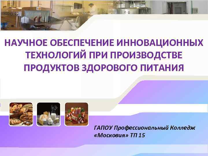 НАУЧНОЕ ОБЕСПЕЧЕНИЕ ИННОВАЦИОННЫХ ТЕХНОЛОГИЙ ПРИ ПРОИЗВОДСТВЕ ПРОДУКТОВ ЗДОРОВОГО ПИТАНИЯ ГАПОУ Профессиональный Колледж «Московия» ТП