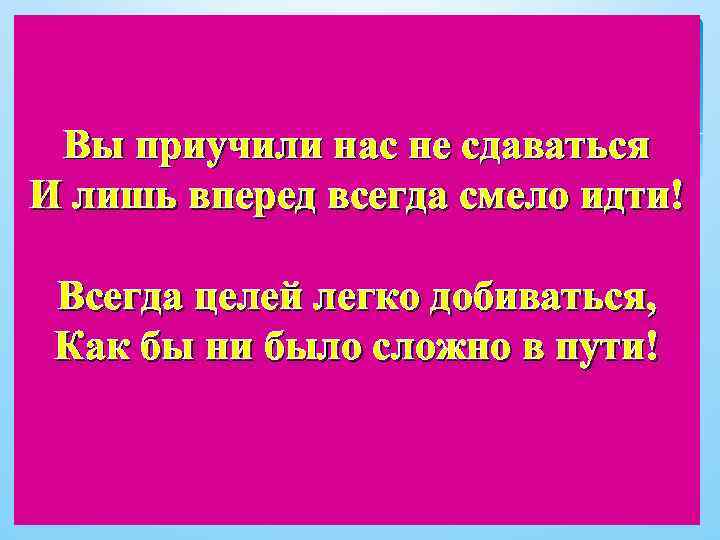 Вы приучили нас не сдаваться И лишь вперед всегда смело идти! Всегда целей легко