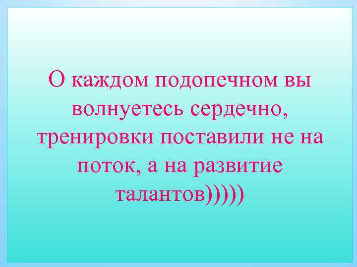 О каждом подопечном вы волнуетесь сердечно, тренировки поставили не на поток, а на развитие