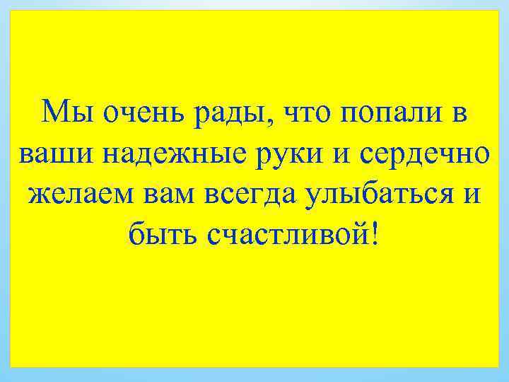 Мы очень рады, что попали в ваши надежные руки и сердечно желаем вам всегда
