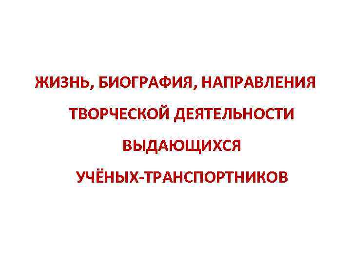 ЖИЗНЬ, БИОГРАФИЯ, НАПРАВЛЕНИЯ ТВОРЧЕСКОЙ ДЕЯТЕЛЬНОСТИ ВЫДАЮЩИХСЯ УЧЁНЫХ-ТРАНСПОРТНИКОВ 