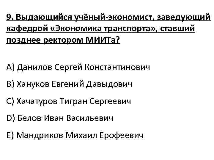 9. Выдающийся учёный-экономист, заведующий кафедрой «Экономика транспорта» , ставший позднее ректором МИИТа? A) Данилов