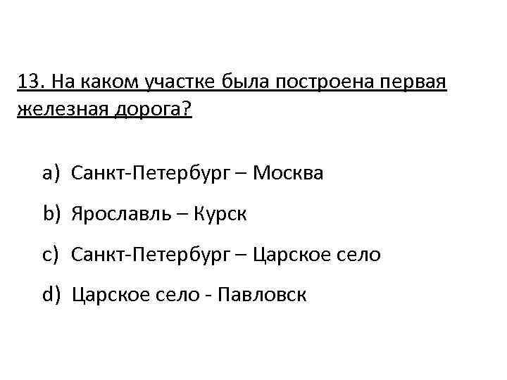 13. На каком участке была построена первая железная дорога? a) Санкт-Петербург – Москва b)