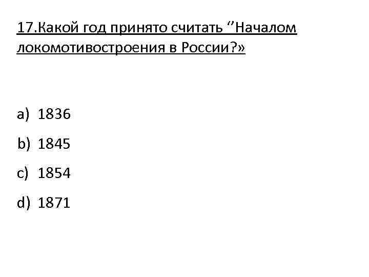 17. Какой год принято считать ‘’Началом локомотивостроения в России? » a) 1836 b) 1845