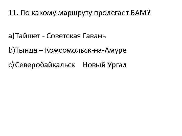 11. По какому маршруту пролегает БАМ? a) Тайшет - Советская Гавань b)Тында – Комсомольск-на-Амуре