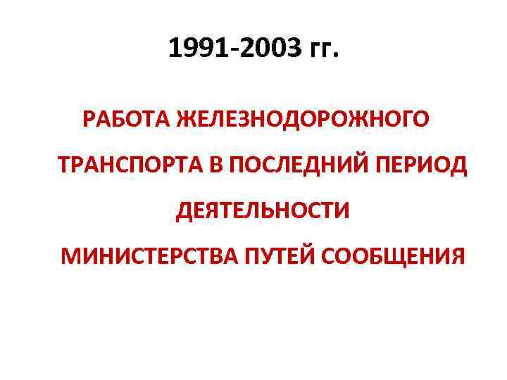 1991 -2003 гг. РАБОТА ЖЕЛЕЗНОДОРОЖНОГО ТРАНСПОРТА В ПОСЛЕДНИЙ ПЕРИОД ДЕЯТЕЛЬНОСТИ МИНИСТЕРСТВА ПУТЕЙ СООБЩЕНИЯ 