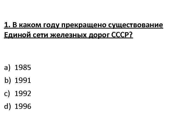 1. В каком году прекращено существование Единой сети железных дорог СССР? a) 1985 b)