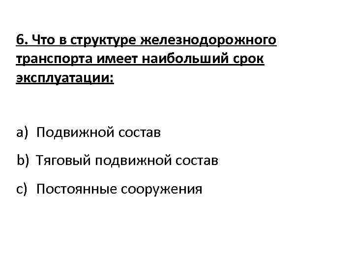 6. Что в структуре железнодорожного транспорта имеет наибольший срок эксплуатации: a) Подвижной состав b)